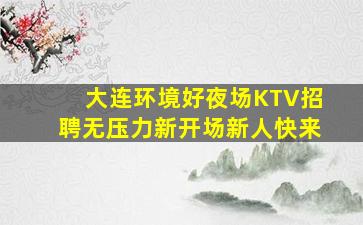 大连环境好夜场KTV招聘无压力新开场新人快来